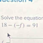 Solve the equatior
18-(-f)=91