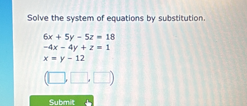 Solve the system of equations by substitution.
6x+5y-5z=18
-4x-4y+z=1
x=y-12
(□ ,□ ,□ )
Submit