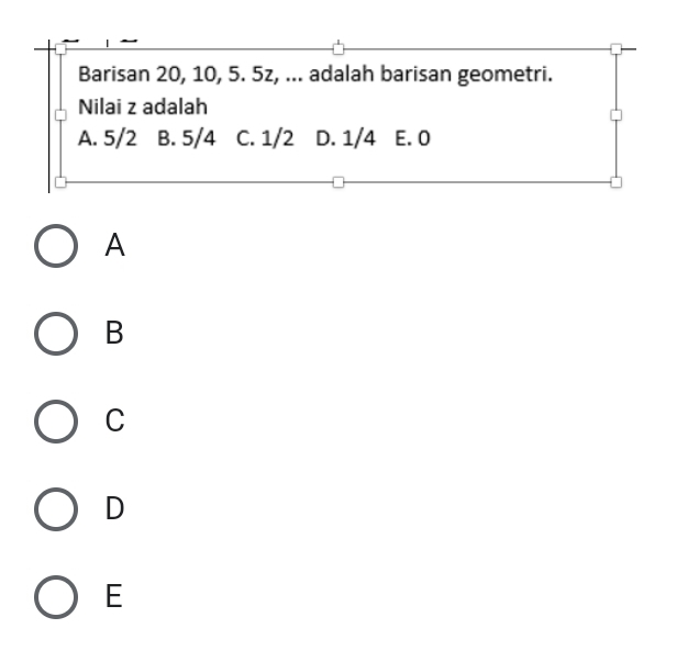 Barisan 20, 10, 5. 5z, ... adalah barisan geometri.
Nilai z adalah
A. 5/2 B. 5/4 C. 1/2 D. 1/4 E. 0
A
B
C
D
E