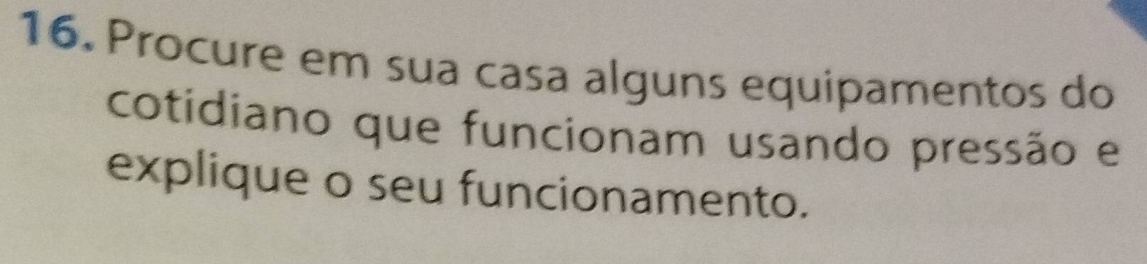 Procure em sua casa alguns equipamentos do 
cotidiano que funcionam usando pressão e 
explique o seu funcionamento.