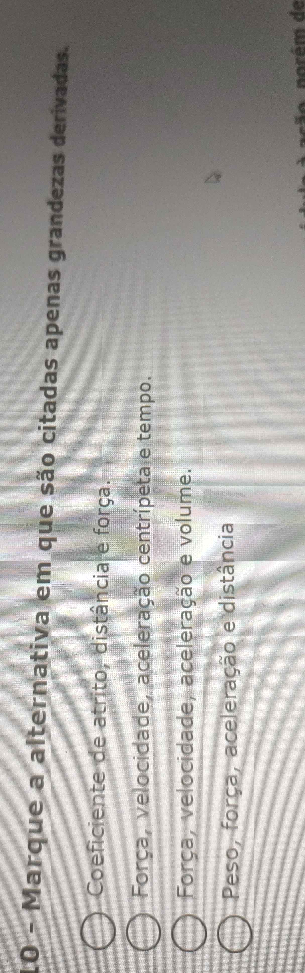 Marque a alternativa em que são citadas apenas grandezas derivadas.
Coeficiente de atrito, distância e força.
Força, velocidade, aceleração centrípeta e tempo.
Força, velocidade, aceleração e volume.
Peso, força, aceleração e distância
norém de