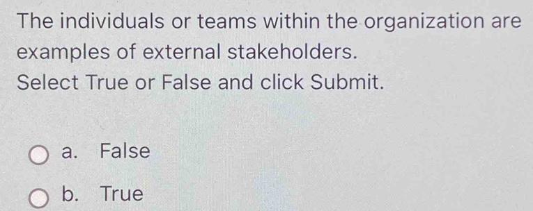 The individuals or teams within the organization are
examples of external stakeholders.
Select True or False and click Submit.
a. False
b. True