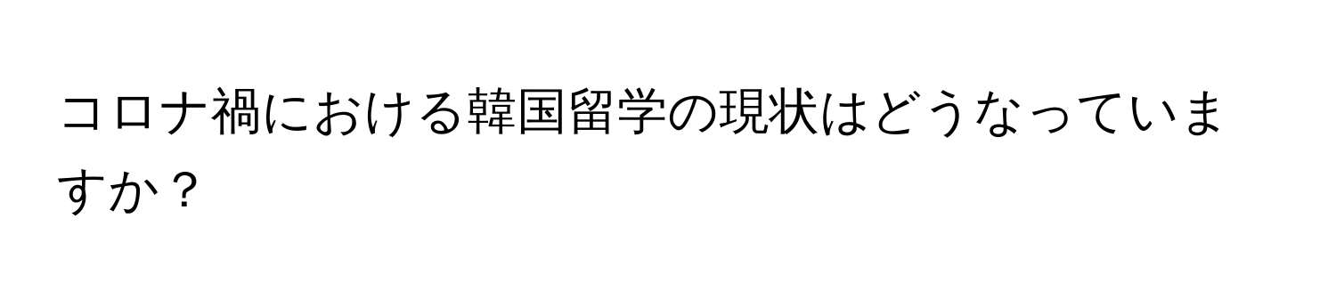 コロナ禍における韓国留学の現状はどうなっていますか？