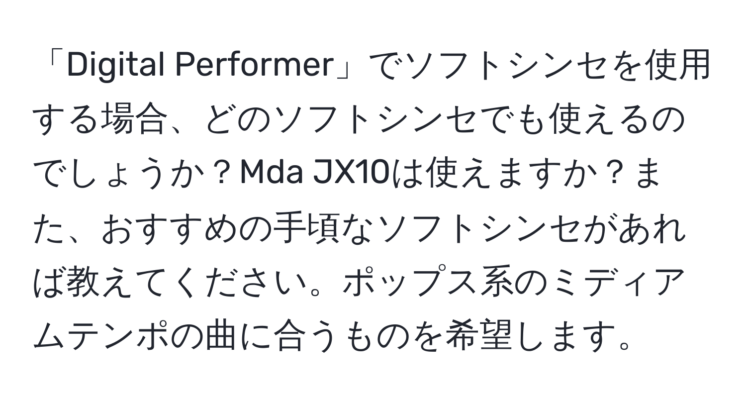 「Digital Performer」でソフトシンセを使用する場合、どのソフトシンセでも使えるのでしょうか？Mda JX10は使えますか？また、おすすめの手頃なソフトシンセがあれば教えてください。ポップス系のミディアムテンポの曲に合うものを希望します。