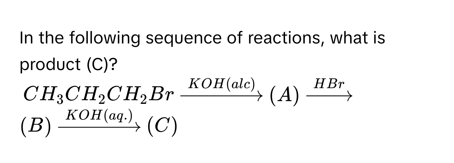 In the following sequence of reactions, what is product (C)?
$CH_3CH_2CH_2Br xrightarrowKOH(alc) (A) xrightarrowHBr (B) xrightarrowKOH(aq.) (C)$