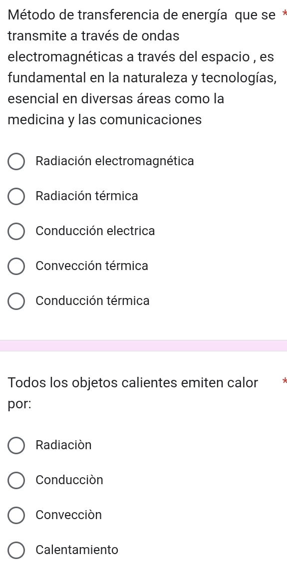 Método de transferencia de energía que se*
transmite a través de ondas
electromagnéticas a través del espacio , es
fundamental en la naturaleza y tecnologías,
esencial en diversas áreas como la
medicina y las comunicaciones
Radiación electromagnética
Radiación térmica
Conducción electrica
Convección térmica
Conducción térmica
Todos los objetos calientes emiten calor 
por:
Radiación
Conducción
Convección
Calentamiento