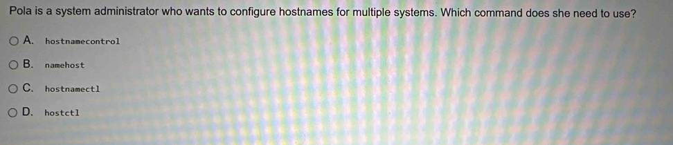 Pola is a system administrator who wants to configure hostnames for multiple systems. Which command does she need to use?
A. hostnamecontrol
B. namehost
C. hostnamect1
D. hostct1