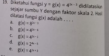 Diketahui fungsi y=g(x)=4^(2x-3) didilatasikan
sejajar sumbu Y dengan faktor skala 2. Hasil
dilatasi fungsi g(x) adalah . . . .
a. g(x)=8^(2x-3)
b. g(x)=4^(2x-6)
C. g(x)=4^(2x-1)
d. g(x)=2^(4x-5)
e. g(x)=4^(2x+3)