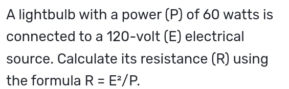 A lightbulb with a power (P) of 60 watts is 
connected to a 120 -volt (E) electrical 
source. Calculate its resistance (R) using 
the formula R=E^2/P.