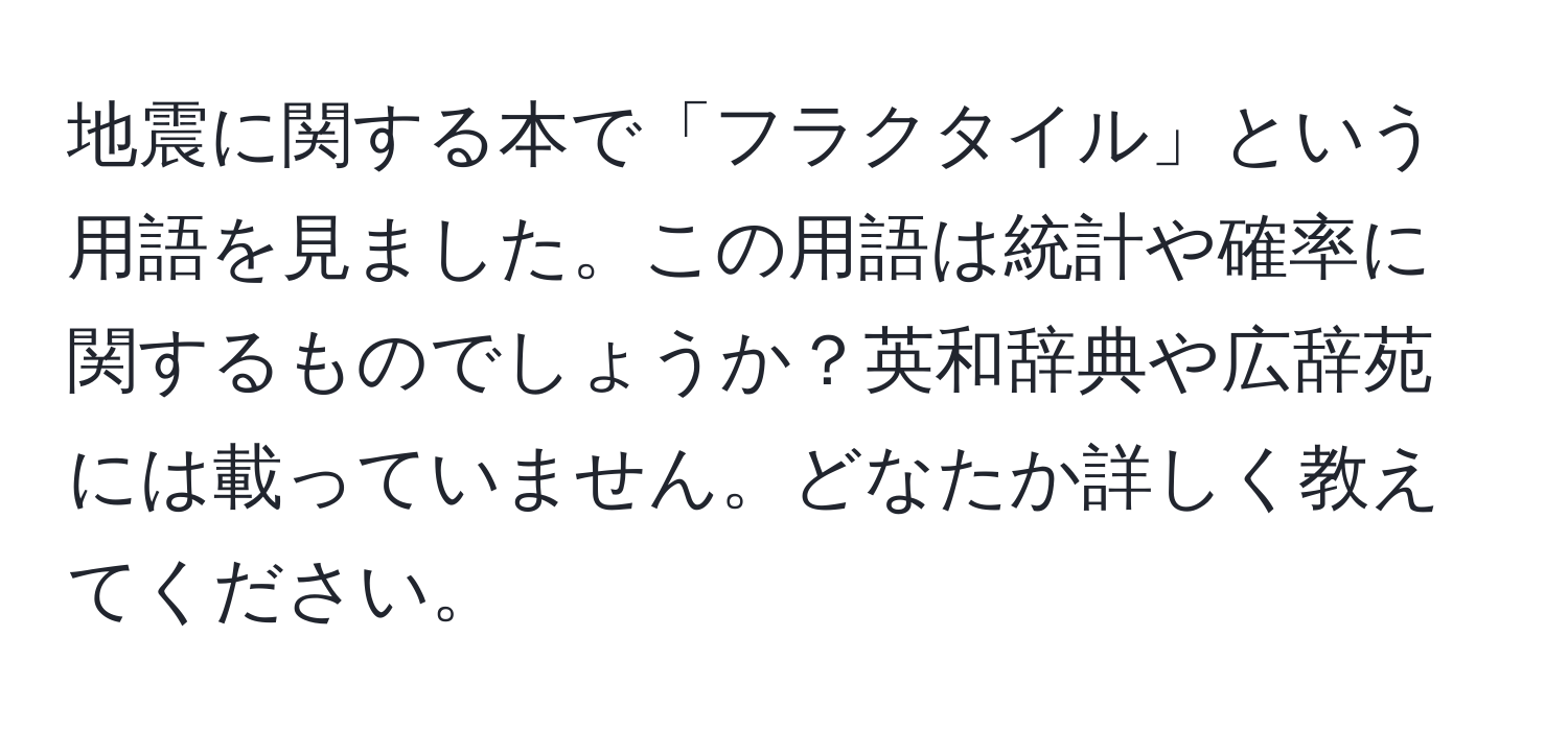 地震に関する本で「フラクタイル」という用語を見ました。この用語は統計や確率に関するものでしょうか？英和辞典や広辞苑には載っていません。どなたか詳しく教えてください。