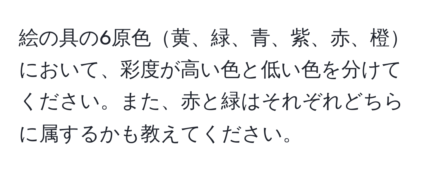 絵の具の6原色黄、緑、青、紫、赤、橙において、彩度が高い色と低い色を分けてください。また、赤と緑はそれぞれどちらに属するかも教えてください。