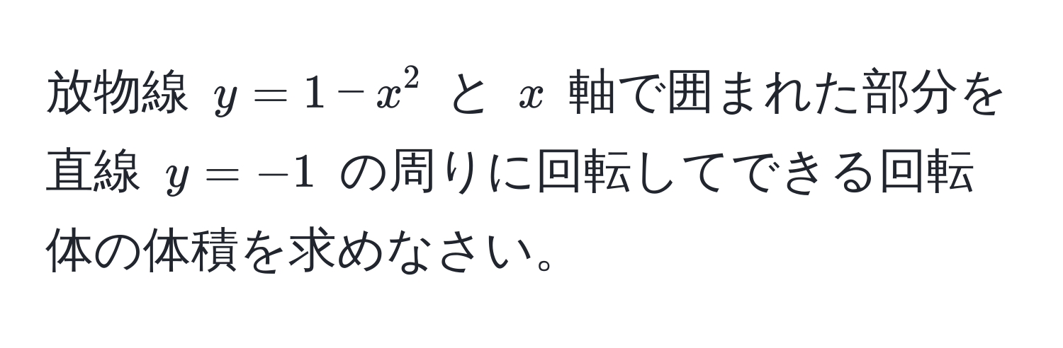 放物線 $y = 1 - x^2$ と $x$ 軸で囲まれた部分を直線 $y = -1$ の周りに回転してできる回転体の体積を求めなさい。