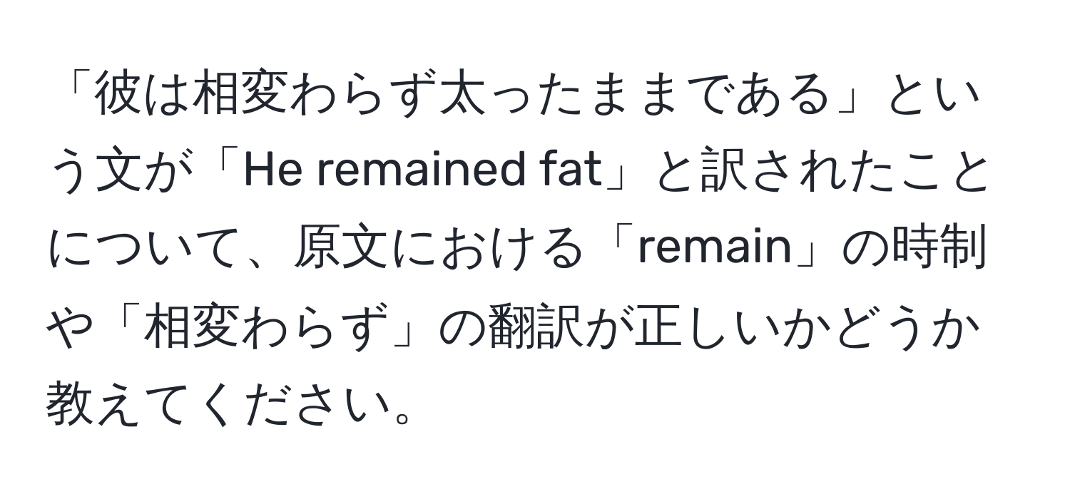 「彼は相変わらず太ったままである」という文が「He remained fat」と訳されたことについて、原文における「remain」の時制や「相変わらず」の翻訳が正しいかどうか教えてください。