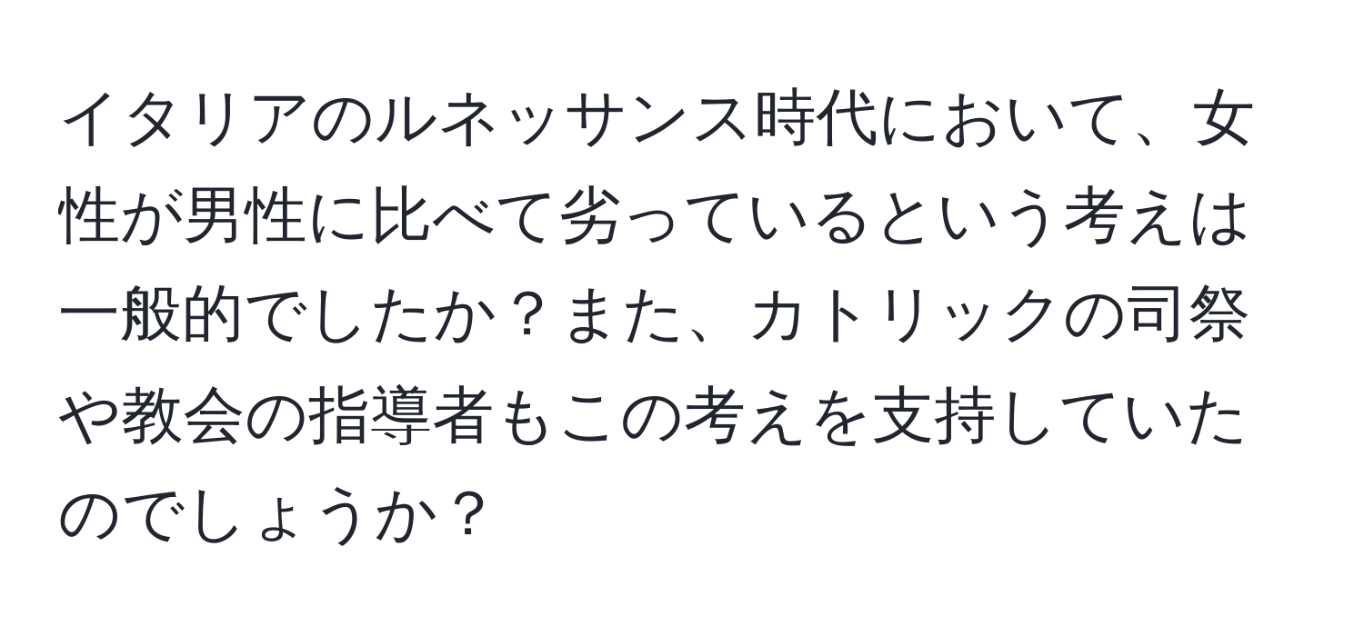 イタリアのルネッサンス時代において、女性が男性に比べて劣っているという考えは一般的でしたか？また、カトリックの司祭や教会の指導者もこの考えを支持していたのでしょうか？