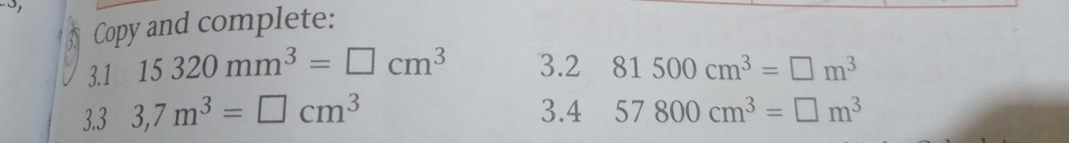 Copy and complete: 
3.1 15320mm^3=□ cm^3 3.2 81500cm^3=□ m^3
3.3 3,7m^3=□ cm^3 3.4 57800cm^3=□ m^3