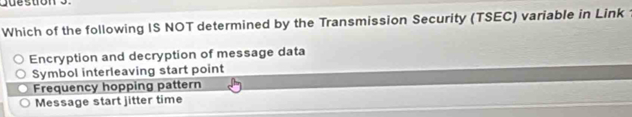 Which of the following IS NOT determined by the Transmission Security (TSEC) variable in Link
Encryption and decryption of message data
Symbol interleaving start point
Frequency hopping pattern
Message start jitter time