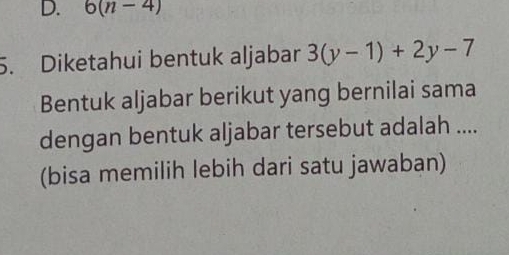 D. 6(n-4)
5. Diketahui bentuk aljabar 3(y-1)+2y-7
Bentuk aljabar berikut yang bernilai sama
dengan bentuk aljabar tersebut adalah ....
(bisa memilih lebih dari satu jawaban)