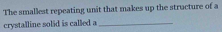 The smallest repeating unit that makes up the structure of a 
crystalline solid is called a_
