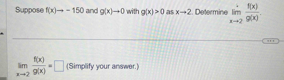 Suppose f(x)to -150 and g(x)to 0 with g(x)>0 as xto 2. Determine limlimits _xto 2 f(x)/g(x) .
limlimits _xto 2 f(x)/g(x) =□ (Simplify your answer.)