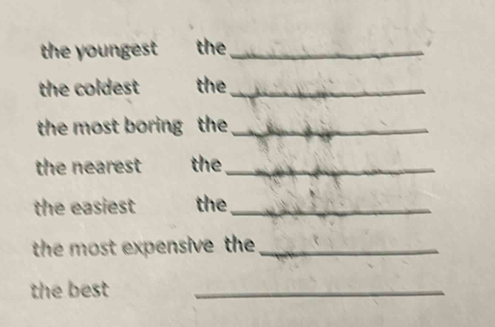 the youngest the_ 
the coldest the_ 
the most boring the_ 
the nearest the_ 
the easiest the_ 
the most expensive the _ 
the best 
_