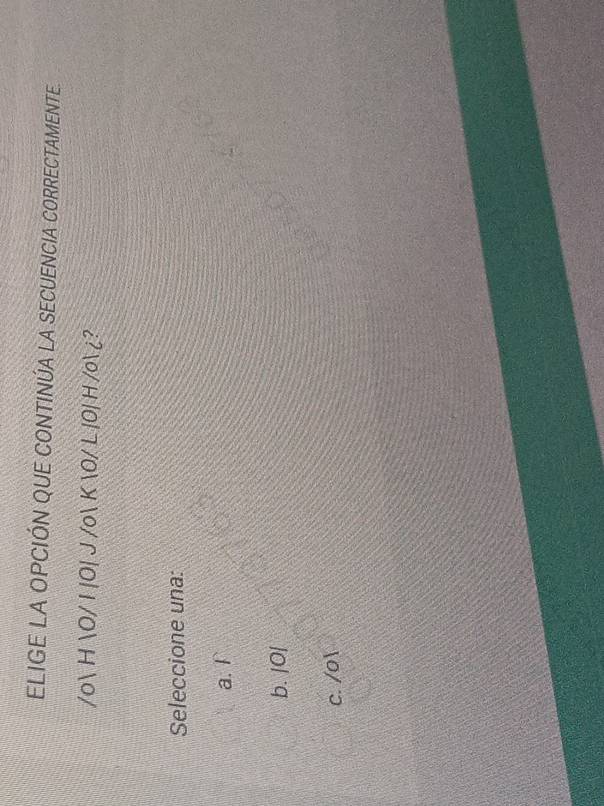 ELIGE LA OPCIÓN QUE CONTINÚA LA SECUENCIA CORRECTAMENTE.
/o H O/ I |O| J /o K O/ L |O| H /o i?
Seleccione una:
a. l `
b. |O|
c. /o