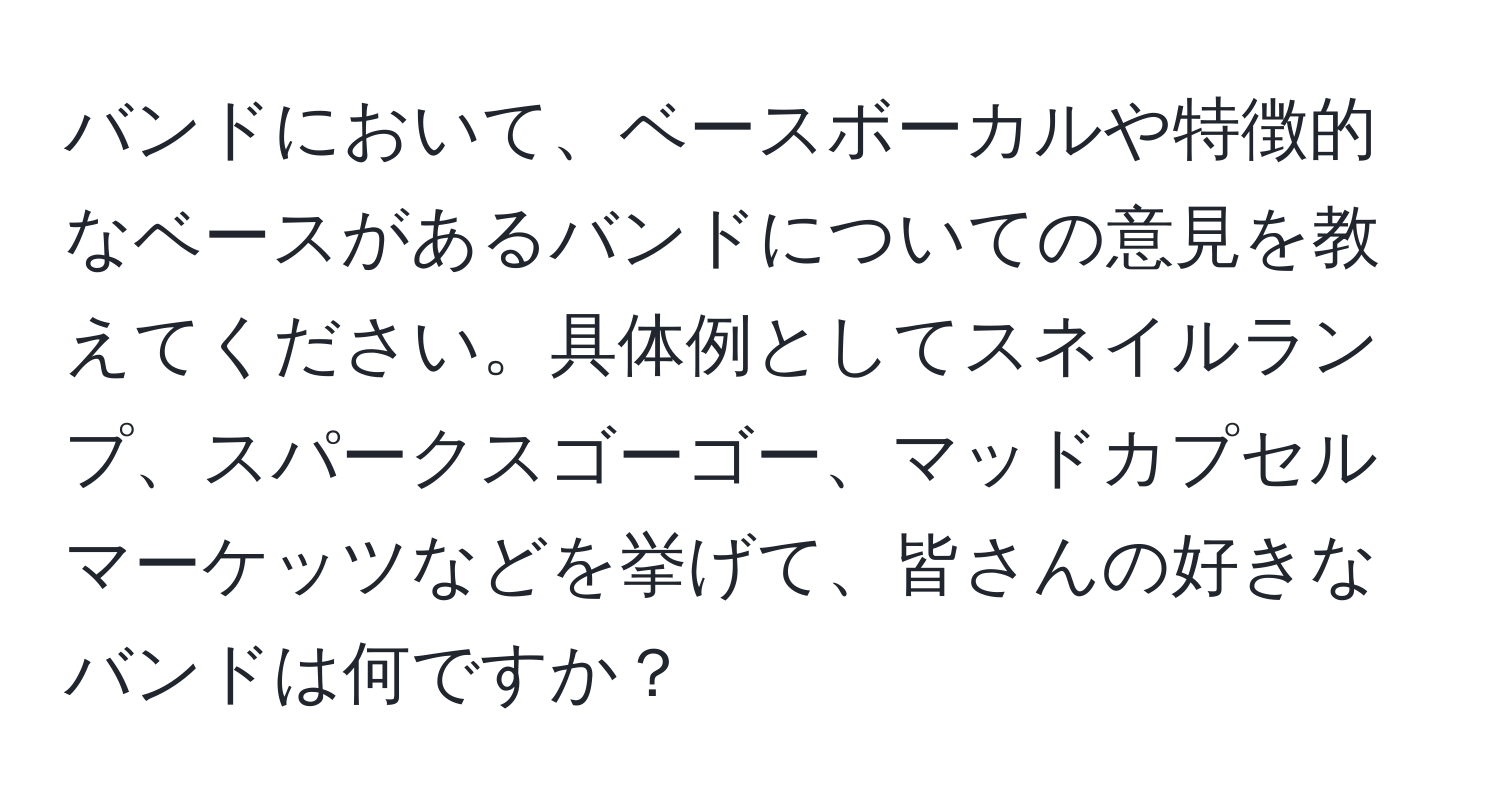 バンドにおいて、ベースボーカルや特徴的なベースがあるバンドについての意見を教えてください。具体例としてスネイルランプ、スパークスゴーゴー、マッドカプセルマーケッツなどを挙げて、皆さんの好きなバンドは何ですか？