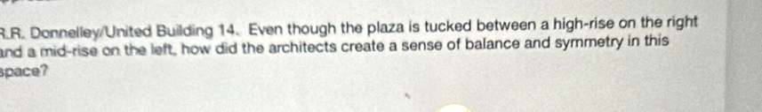 Donnelley/United Building 14. Even though the plaza is tucked between a high-rise on the right 
and a mid-rise on the left, how did the architects create a sense of balance and symmetry in this 
pace?