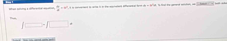 Stop 1 ==Select= both side 
When solving a differential equation,  dy/dt =8t^3 it is convenient to write it in the equivalent differential form d dy=0t^3dt To find the general solution, we 
Thus,
∈t □ =∈t □ dt
5kip (you cannot come back