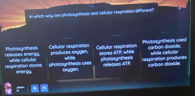 In which way are photosynthesis and cellular respiration different?
Photosynthesis Cellular respiration Photosynthesis used
releases energy, produces oxygen, Cellular respiration carbon dioxide,
while cellular while stores ATP, while while cellular
respiration stores photosynthesis uses photosynthesis respiration produces
releases ATP.
energy. oxygen. carbon dioxide.
Jabari