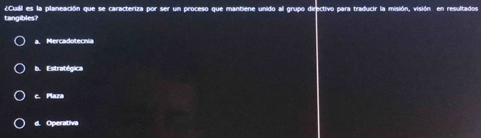 ¿Cuál es la planeación que se caracteriza por ser un proceso que mantiene unido al grupo directivo para traducir la misión, visión en resultados
tangibles?
a.Mercadotecnia
b. Estratégica
c. Plaza
d. Operativa