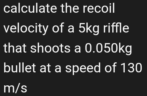 calculate the recoil 
velocity of a 5kg riffle 
that shoots a 0.050kg
bullet at a speed of 130
m/s