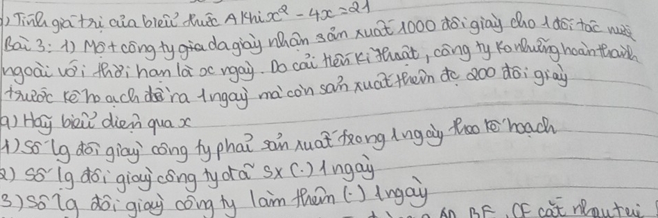 )Tinǔ giā thi aia blei duāo Aknix^2-4x=21
Bai 3: 1) No+ congty dagiaù mhán sān xuat 1000 dōiginù cho (doitao w 
hgoài zói thòihan là xc rgai. Do cai Héi kihoat, cāng ty Konuǐng hoantha 
tueoc kēh ach d`ra lngay mà`con san xuat thein do aoo doigray 
A) Hay bii dien qua x
1) so lg doigiay cóng ty phat san xuat fong lng ay foo heach 
) ssIg dóigiòug cóng ty drá sx C. ) Angay 
3) soig dōigiāy coing ty lam them () lngay 
CAn BF, CF cat Noutai