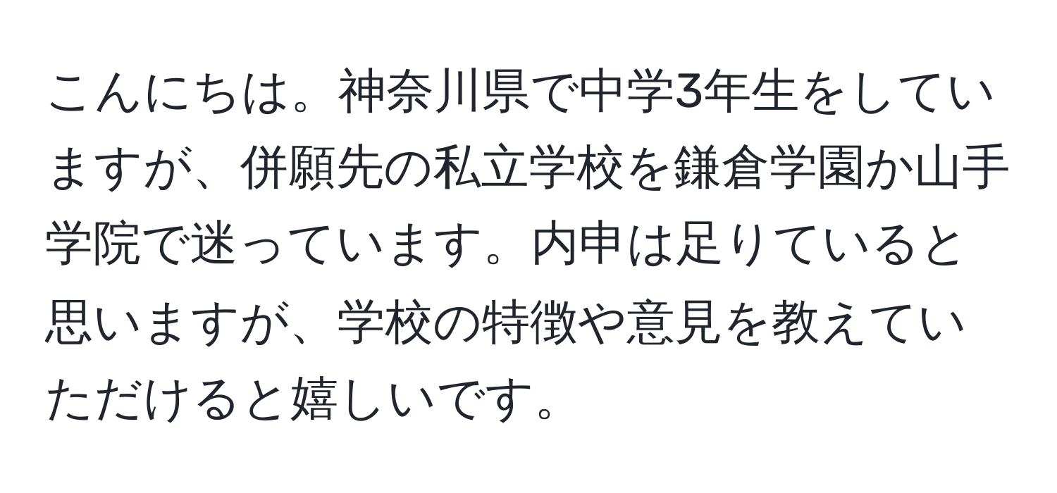 こんにちは。神奈川県で中学3年生をしていますが、併願先の私立学校を鎌倉学園か山手学院で迷っています。内申は足りていると思いますが、学校の特徴や意見を教えていただけると嬉しいです。