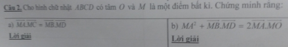 Cho hình chữ nhật ABCD có tâm O và M là một điểm bất kì. Chứng minh răng: 
a) overline MAoverline MC=overline MBoverline MD vector (MA)^2+vector MB.vector MD=2vector MA.vector MO
b) 
Lời giải Lời giải