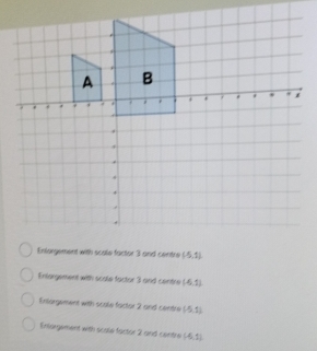 (-5,1)
Enlargement with scale factor 3 and centre (4,1)
Enlorgement with scole factor 2 and cento (-5,1)
Entargement with scale factor 2 and centre (-5,1)