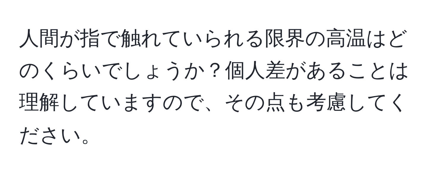 人間が指で触れていられる限界の高温はどのくらいでしょうか？個人差があることは理解していますので、その点も考慮してください。