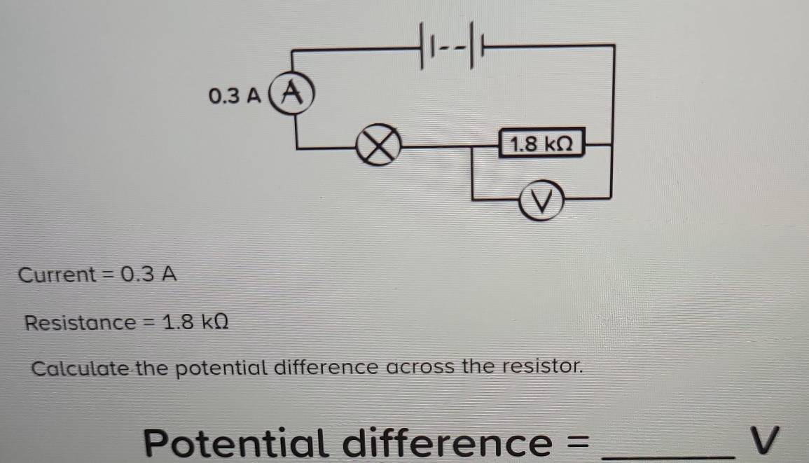 Current =0.3A
Resistance =1.8kOmega
Calculate the potential difference across the resistor. 
Potential difference = _V