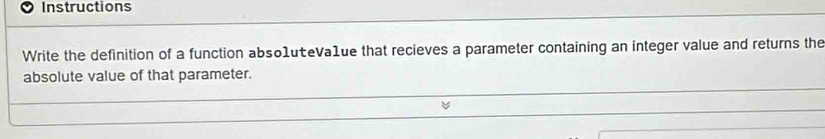 Instructions 
Write the definition of a function abso1ueVa1ue that recieves a parameter containing an integer value and returns the 
absolute value of that parameter.