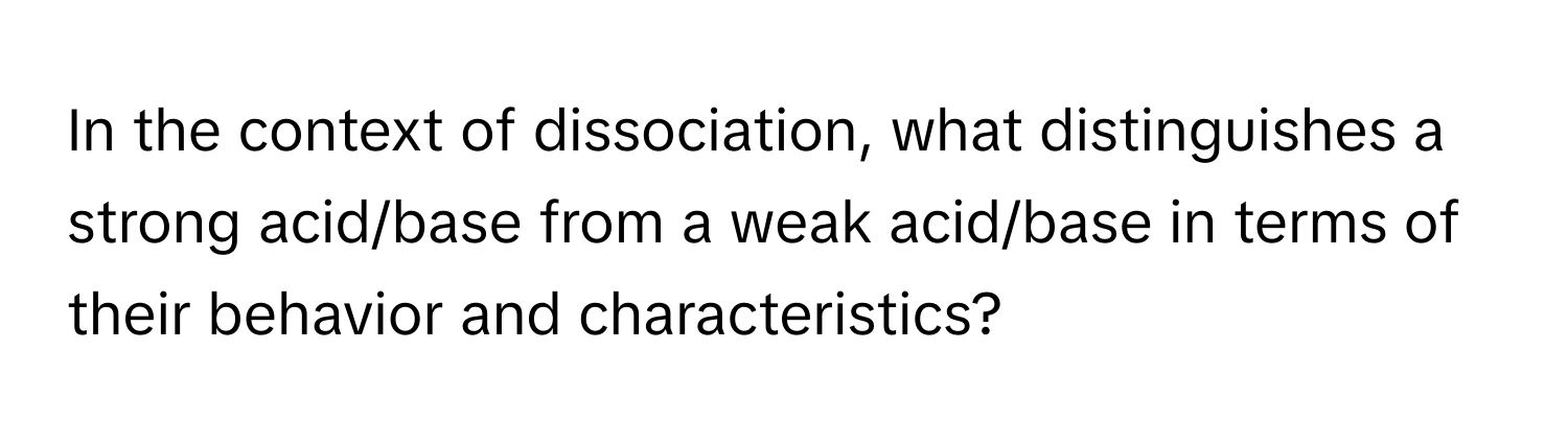 In the context of dissociation, what distinguishes a strong acid/base from a weak acid/base in terms of their behavior and characteristics?