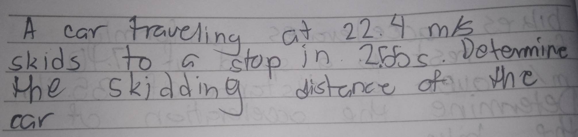 A car traveling a + 22. 4 mb
skids to a stop in 255s. Determine 
the skidding distance of the 
car