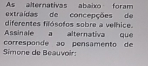 As alternativas abaixo foram 
extraídas de concepções de 
diferentes filósofos sobre a velhice. 
Assinale a alternativa que 
corresponde ao pensamento de 
Simone de Beauvoir: