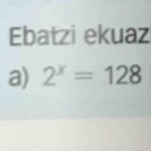 Ebatzi ekuaz 
a) 2^x=128