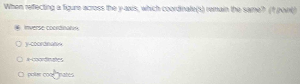 When reffecting a figure across the y-axis, which coordinate(s) remain the same? (1 point)
inverse coordinates
y-coordinates
x-coordinates
polar coo ''nates