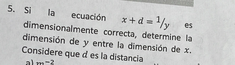 Si la ecuación x+d= 1/y  es 
dimensionalmente correcta, determine la 
dimensión de y entre la dimensión de x. 
Considere que d es la distancia 
a m-2-2