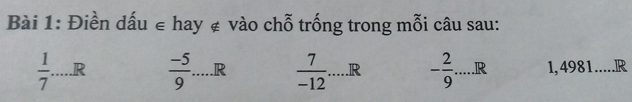 Điền dấu ∈ hay ∉ vào chỗ trống trong mỗi câu sau:
 1/7 ....RR
 (-5)/9 .....R
- 2/9 .....R
 7/-12 .....R 1,4981..... R