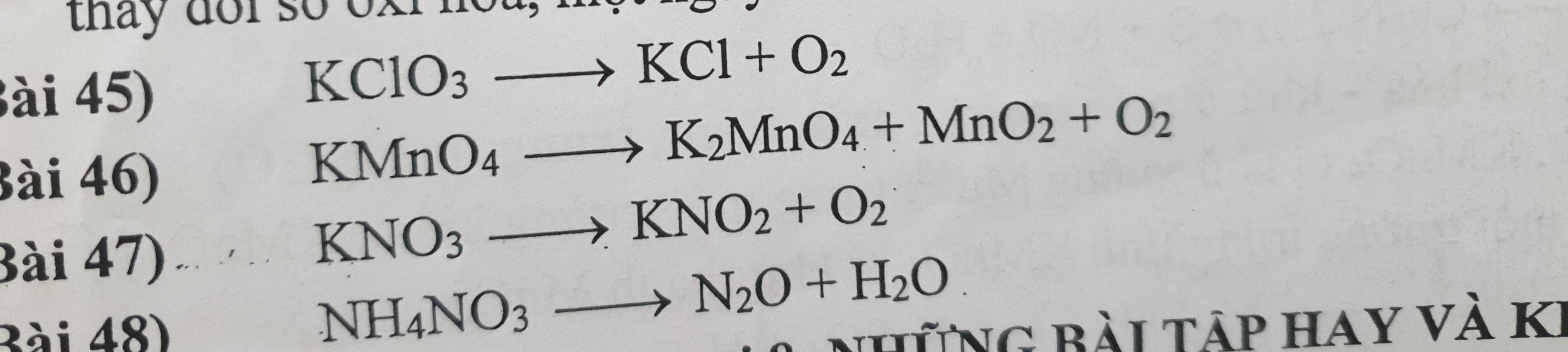 thay dor so oxi n 
ài 45)
KClO_3to KCl+O_2
Bài 46)
KMnO_4to K_2MnO_4+MnO_2+O_2
Bài 47)
KNO_3to KNO_2+O_2
NH_4NO_3to N_2O+H_2O
3ài 48) Những bài tập hay và KI