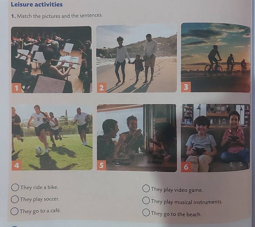 Leisure activities
1. Match the pictures and the sentences.
They ride a bike. They play video game.
They play soccer. They play musical instruments.
They go to a café. They go to the beach.