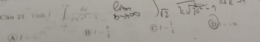 Cầu 21. Tnh / ∈tlimits _(-2)^(+∈fty) dx/xsqrt(x^2-1) 
A a  1/2  B l= π /4  C I= 1/4  D
I=+∈fty