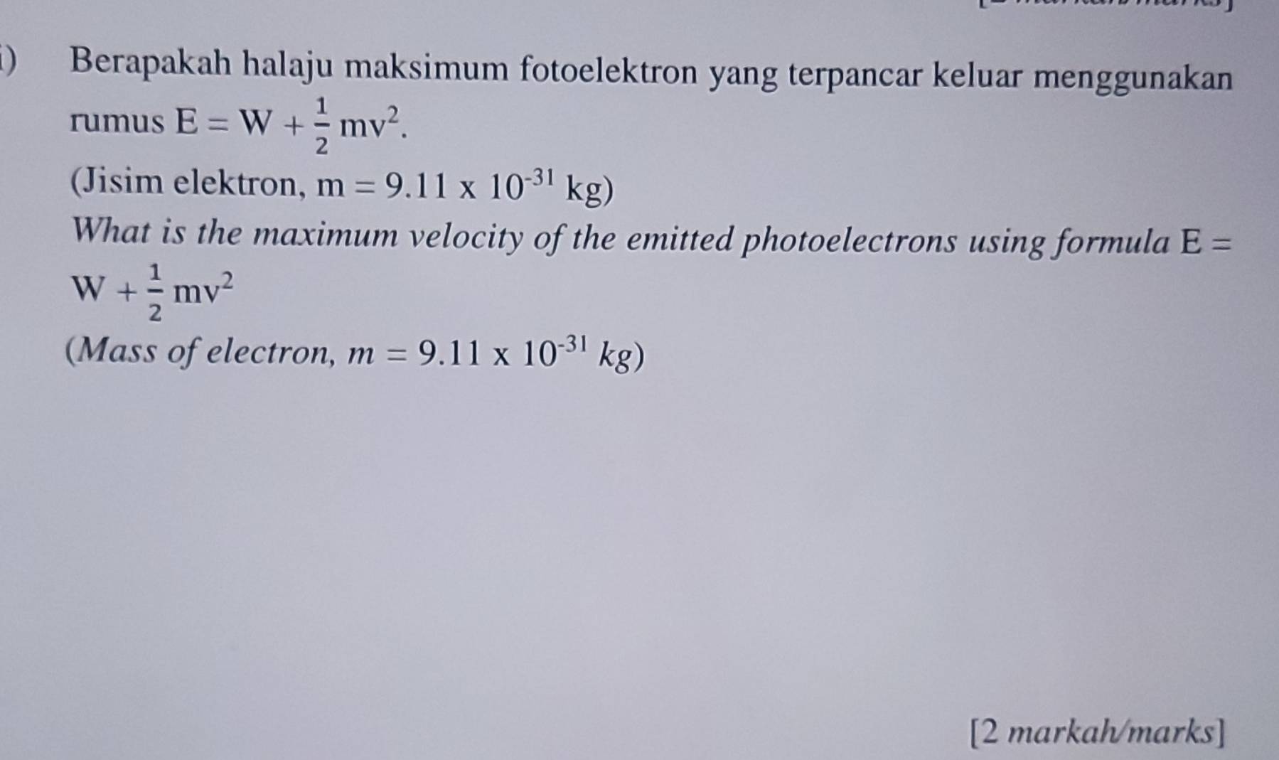 ) Berapakah halaju maksimum fotoelektron yang terpancar keluar menggunakan 
rumus E=W+ 1/2 mv^2. 
(Jisim elektron, m=9.11* 10^(-31)kg)
What is the maximum velocity of the emitted photoelectrons using formula E=
W+ 1/2 mv^2
(Mass of electron, m=9.11* 10^(-31)kg)
[2 markah/marks]