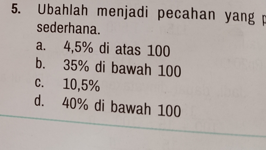 Ubahlah menjadi pecahan yang p
sederhana.
a. 4,5% di atas 100
b. 35% di bawah 100
c. 10,5%
d. 40% di bawah 100